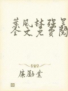 叶风林强吴雪兰全文免费阅读笔趣阁