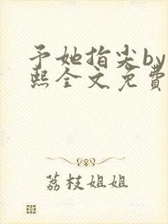 予她指尖by梁熙全文免费阅读笔趣阁