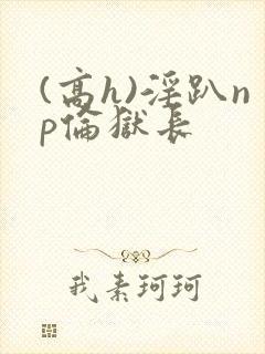 (高h)淫趴np伦狱长