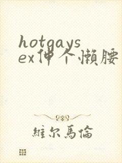 hotgaysex伸个懒腰