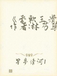 《香软玉滑》 作者:林芍药