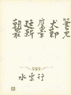 朝廷鹰犬笔趣阁最新章节免费阅读