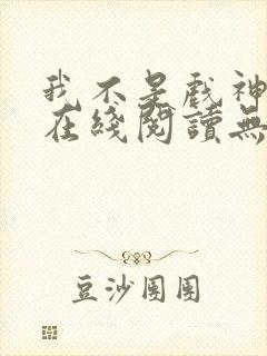 我不是戏神小说在线阅读无弹窗