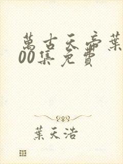 万古天帝叶凡100集免费