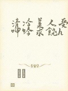 清冷美人受屈辱呻吟求饶h
