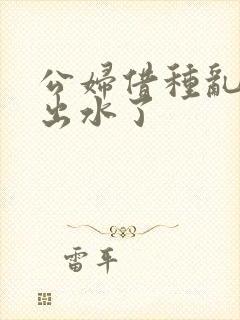 公妇借种乱h日出水了