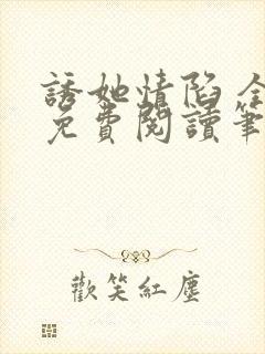 诱她情陷 全文免费阅读笔趣阁无弹窗