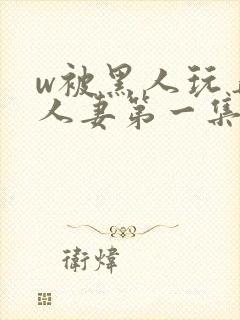 w被黑人玩弄的人妻第一集