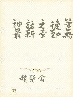 神话之后笔趣阁最新章节无弹窗