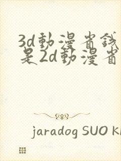 3d动漫省钱还是2d动漫省钱