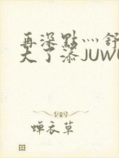 再深点灬舒服灬大了添JUWU