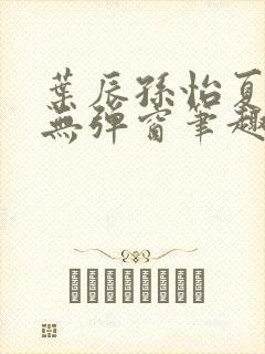 叶辰孙怡夏若雪无弹窗笔趣阁全文免费阅读封面