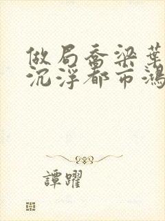 做局乔梁叶心仪沉浮都市鸿才小说