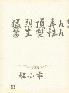 猛烈顶弄h禁欲医生双性h