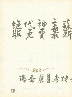 绝代神主苏莫正版免费最新章节