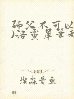 师父不可以(限)洛灵犀笔趣阁无弹窗