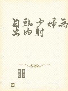 日韩少妇无套中出内射