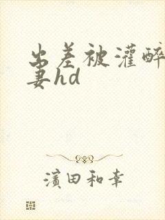 出差被灌醉的人妻hd