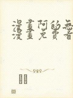 漫画阿的无删减漫画免费看