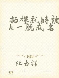 拍裸戏时被c了h一脱成名