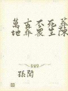 万古不死葬天葬地葬众生陈长生李念生封面