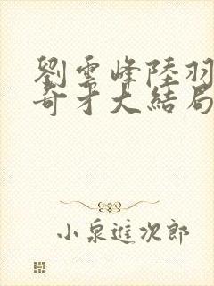 刘云峰陆羽鸿途奇才大结局鸿途奇才下载