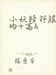 小妖精舒服吗+肉+高h