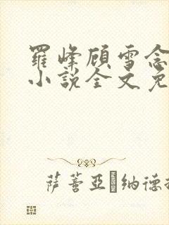 罗峰顾雪念最新小说全文免费阅读