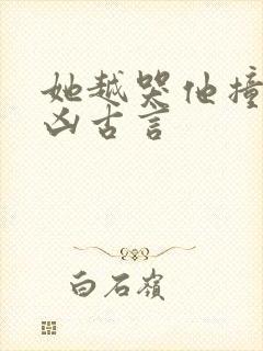 她越哭他撞得越凶古言