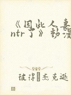 《因此人妻就被ntr了》动漫完整