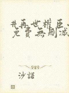 #再世权臣小说免费无删减