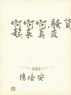 啊啊啊,骚货艹起来真爽