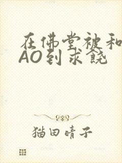 在佛堂被和尚CAO到求饶封面