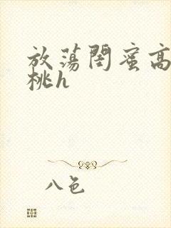 放荡闺蜜高h苏桃h