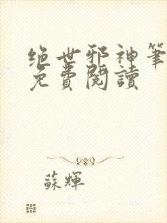 绝世邪神笔趣阁免费阅读