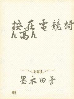 按在电竞椅上ch高h