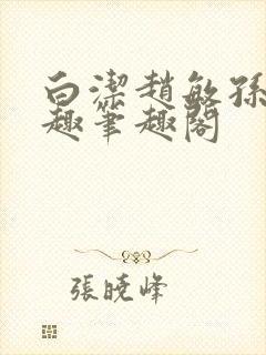 白洁赵敏孙倩笔趣笔趣阁