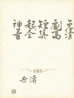 神起短剧免费观看全集高清