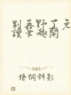 别再野了免费阅读笔趣阁