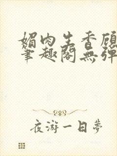 媚肉生香顾明月笔趣阁无弹窗封面
