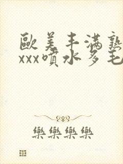 欧美丰满熟妇xxxx喷水多毛