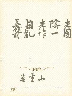 长日光阴光阴似箭乱作一团笔趣阁