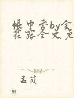 帐中香by金银花露全文免费阅读无弹窗大结局