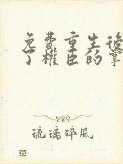 免费重生后我成了权臣的掌中娇