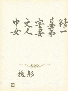 中文字幕精品熟女人妻第一区