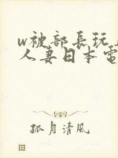 w被部长玩弄的人妻日本电影