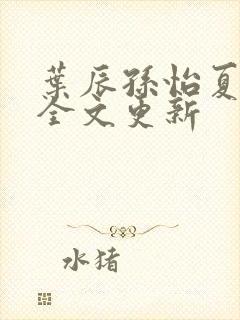 叶辰孙怡夏若雪全文更新