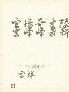 官场奇才陆羽刘云峰峰最新风暖阳