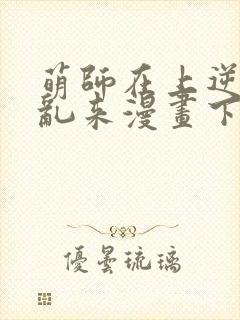 萌师在上逆徒别乱来漫画下拉式