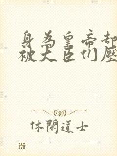 身为皇帝却每天被大臣们压